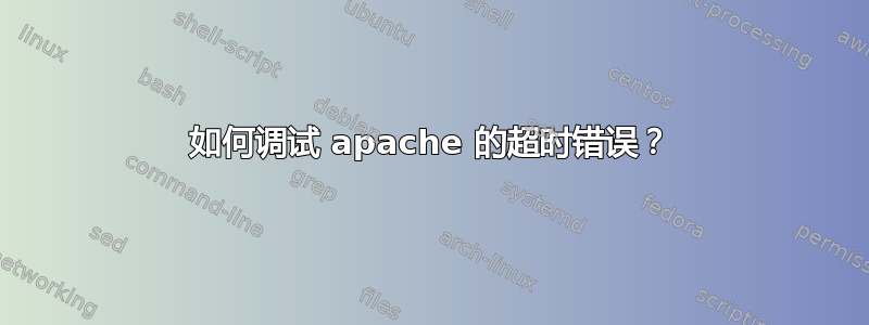 如何调试 apache 的超时错误？