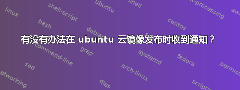 有没有办法在 ubuntu 云镜像发布时收到通知？