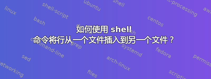 如何使用 shell 命令将行从一个文件插入到另一个文件？