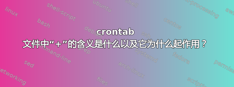 crontab 文件中“+”的含义是什么以及它为什么起作用？