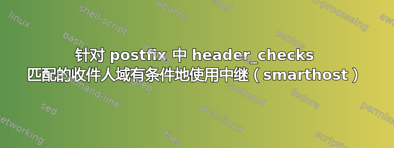 针对 postfix 中 header_checks 匹配的收件人域有条件地使用中继（smarthost）