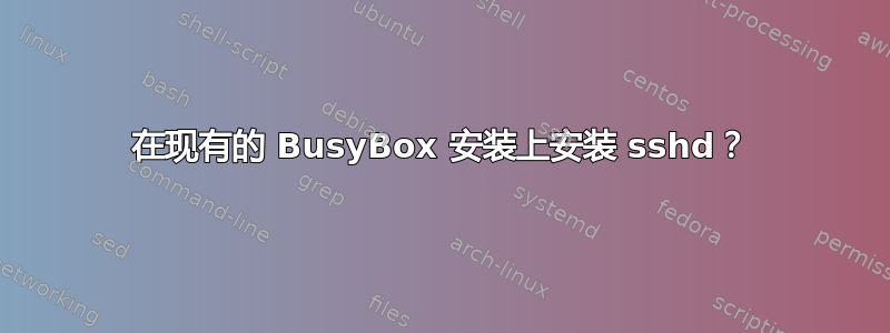 在现有的 BusyBox 安装上安装 sshd？