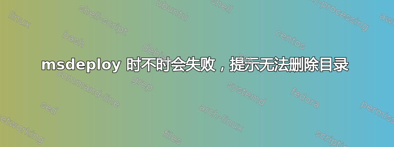 msdeploy 时不时会失败，提示无法删除目录