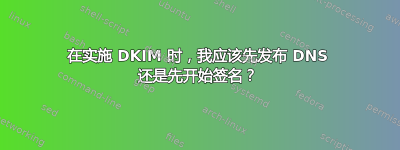 在实施 DKIM 时，我应该先发布 DNS 还是先开始签名？