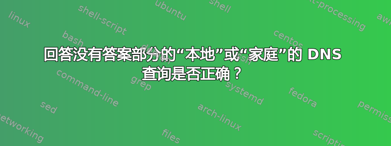 回答没有答案部分的“本地”或“家庭”的 DNS 查询是否正确？