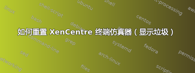 如何重置 XenCentre 终端仿真器（显示垃圾）