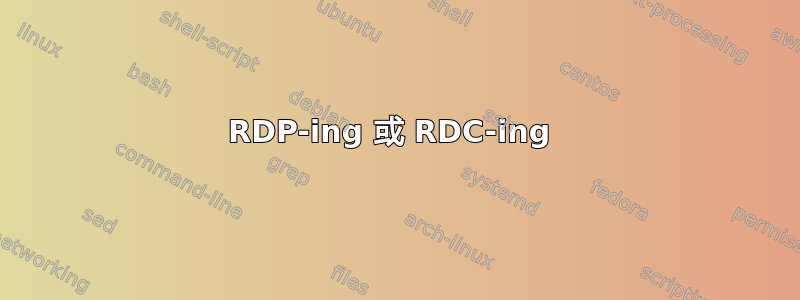 RDP-ing 或 RDC-ing 