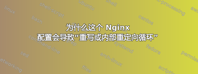 为什么这个 Nginx 配置会导致“重写或内部重定向循环”