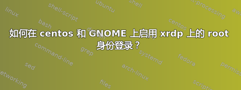 如何在 centos 和 GNOME 上启用 xrdp 上的 root 身份登录？