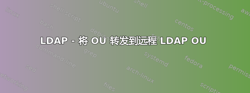 LDAP - 将 OU 转发到远程 LDAP OU