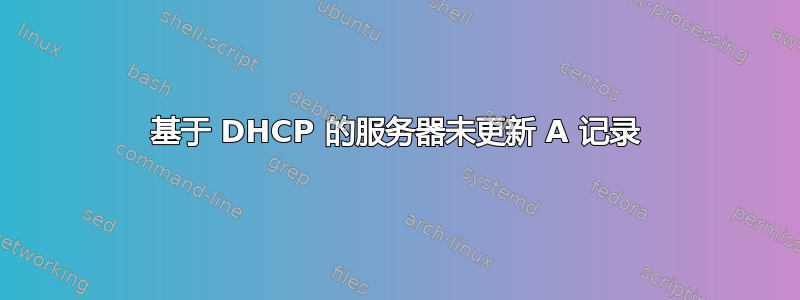 基于 DHCP 的服务器未更新 A 记录