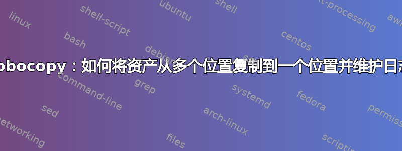 Robocopy：如何将资产从多个位置复制到一个位置并维护日志