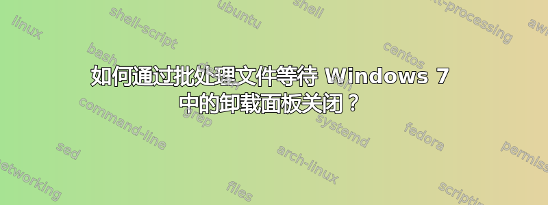 如何通过批处理文件等待 Windows 7 中的卸载面板关闭？