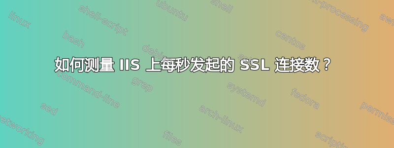 如何测量 IIS 上每秒发起的 SSL 连接数？