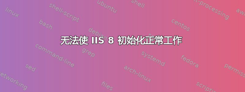 无法使 IIS 8 初始化正常工作