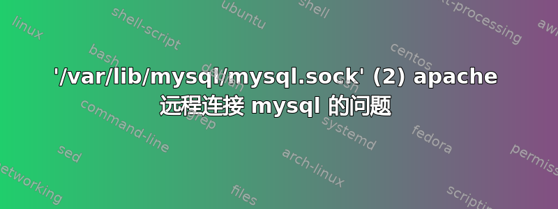 '/var/lib/mysql/mysql.sock' (2) apache 远程连接 mysql 的问题