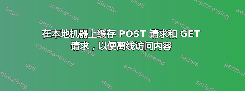 在本地机器上缓存 POST 请求和 GET 请求，以便离线访问内容