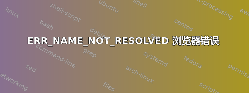 ERR_NAME_NOT_RESOLVED 浏览器错误