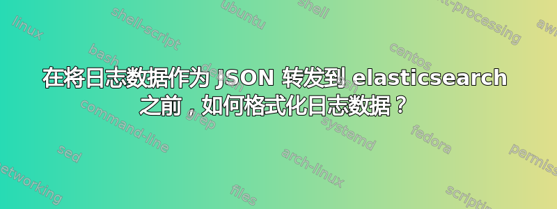 在将日志数据作为 JSON 转发到 elasticsearch 之前，如何格式化日志数据？