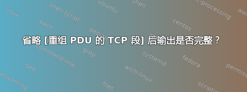 省略 [重组 PDU 的 TCP 段] 后输出是否完整？