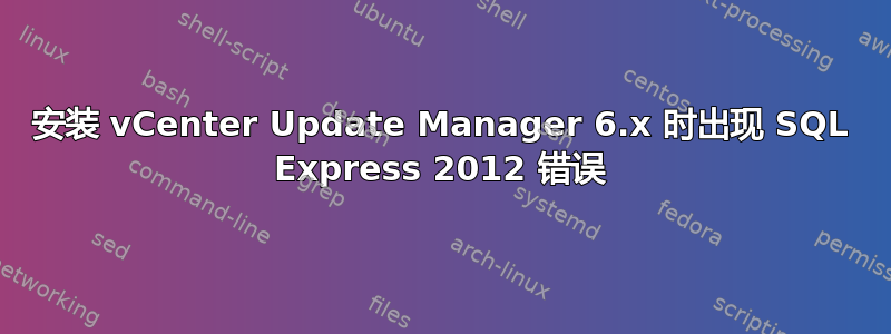 安装 vCenter Update Manager 6.x 时出现 SQL Express 2012 错误