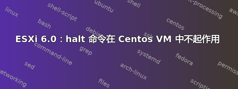 ESXi 6.0：halt 命令在 Centos VM 中不起作用