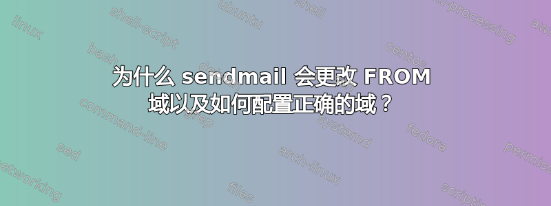 为什么 sendmail 会更改 FROM 域以及如何配置正确的域？