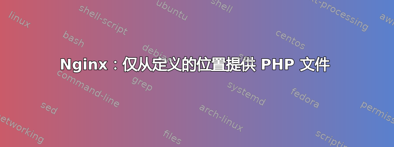 Nginx：仅从定义的位置提供 PHP 文件