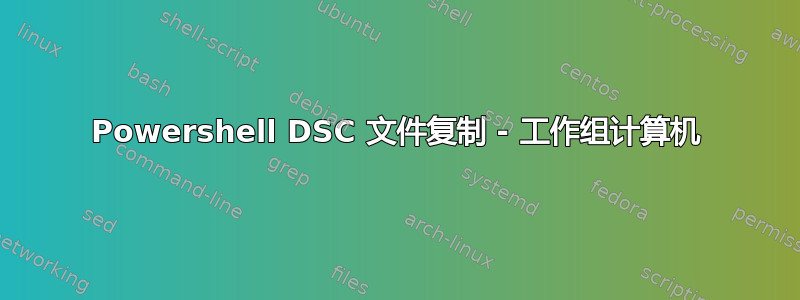 Powershell DSC 文件复制 - 工作组计算机