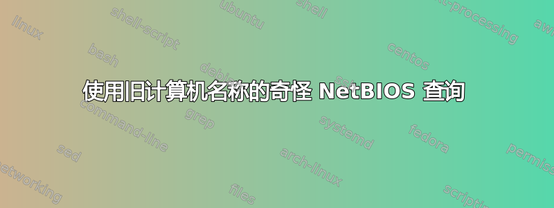 使用旧计算机名称的奇怪 NetBIOS 查询