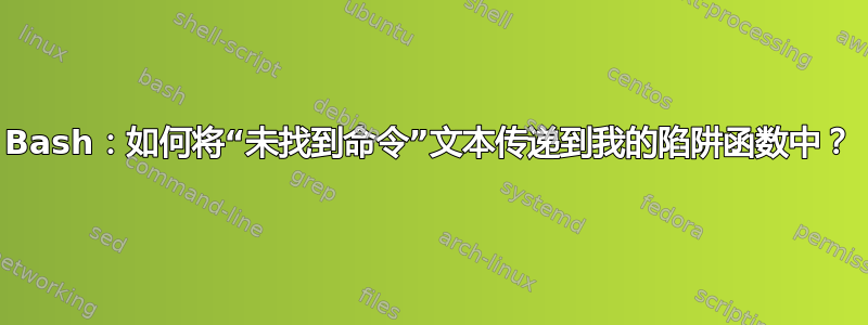 Bash：如何将“未找到命令”文本传递到我的陷阱函数中？