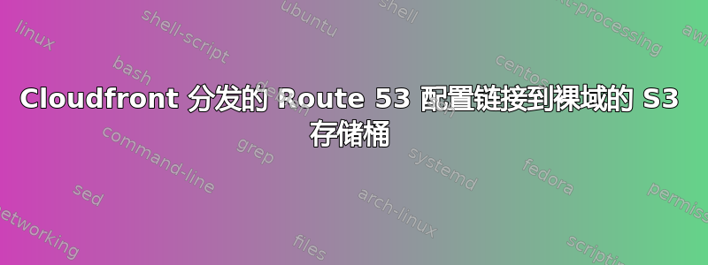 Cloudfront 分发的 Route 53 配置链接到裸域的 S3 存储桶