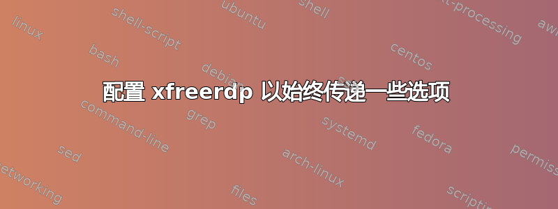 配置 xfreerdp 以始终传递一些选项