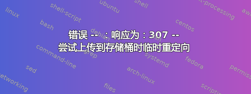 错误 -- ：响应为：307 -- 尝试上传到存储桶时临时重定向