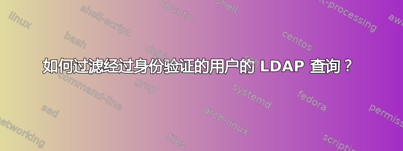 如何过滤经过身份验证的用户的 LDAP 查询？