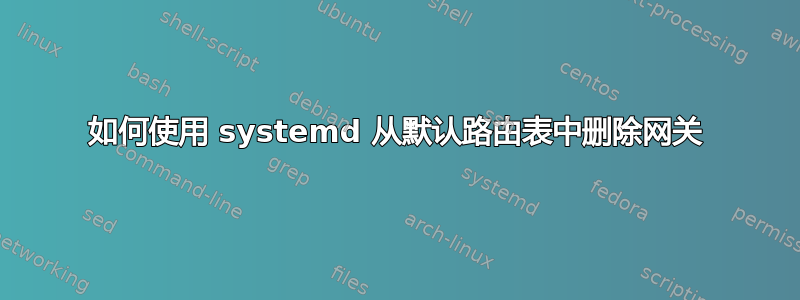 如何使用 systemd 从默认路由表中删除网关