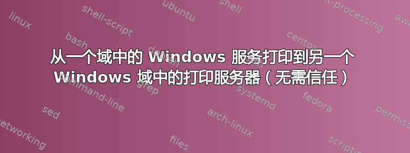 从一个域中的 Windows 服务打印到另一个 Windows 域中的打印服务器（无需信任）