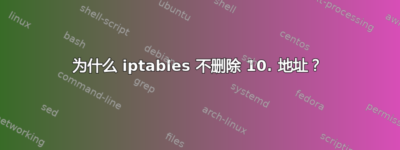 为什么 iptables 不删除 10. 地址？