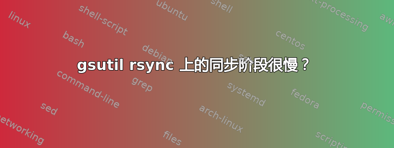 gsutil rsync 上的同步阶段很慢？