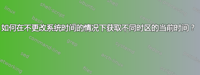 如何在不更改系统时间的情况下获取不同时区的当前时间？ 