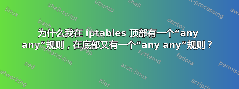 为什么我在 iptables 顶部有一个“any any”规则，在底部又有一个“any any”规则？