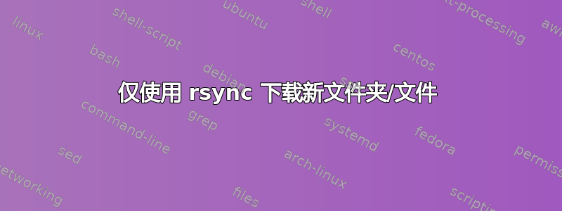 仅使用 rsync 下载新文件夹/文件