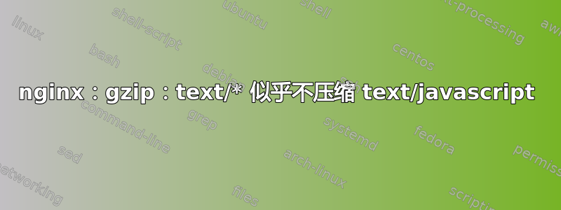 nginx：gzip：text/* 似乎不压缩 text/javascript