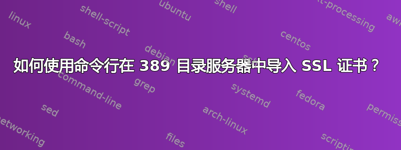 如何使用命令行在 389 目录服务器中导入 SSL 证书？