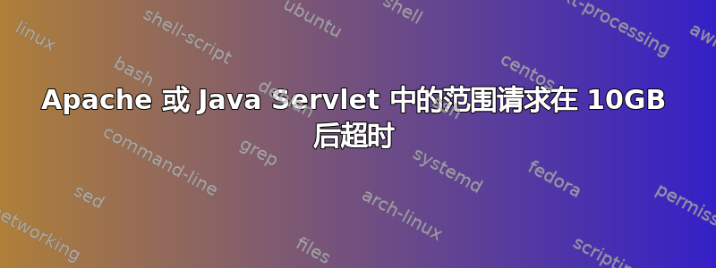 Apache 或 Java Servlet 中的范围请求在 10GB 后超时