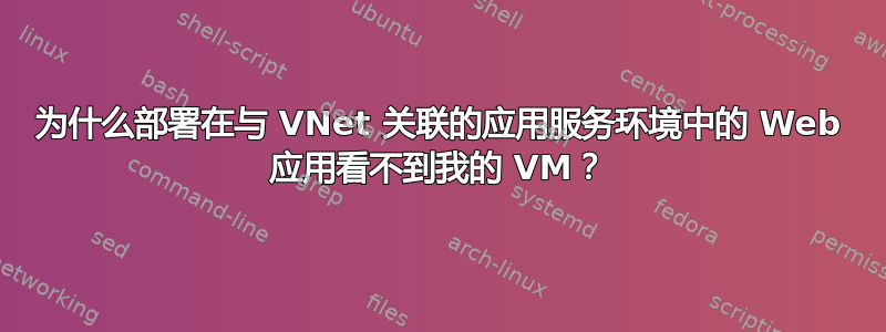 为什么部署在与 VNet 关联的应用服务环境中的 Web 应用看不到我的 VM？