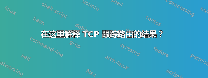 在这里解释 TCP 跟踪路由的结果？