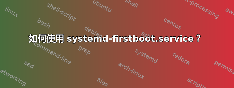 如何使用 systemd-firstboot.service？