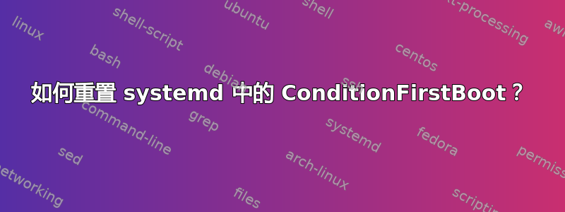 如何重置 systemd 中的 ConditionFirstBoot？