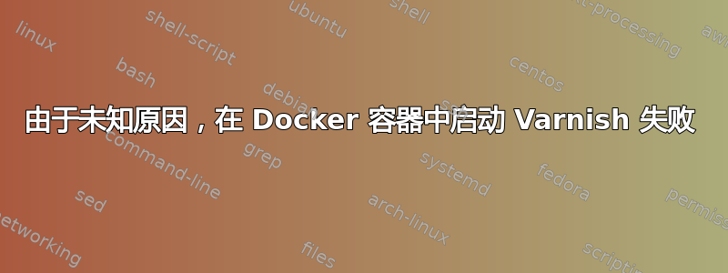 由于未知原因，在 Docker 容器中启动 Varnish 失败